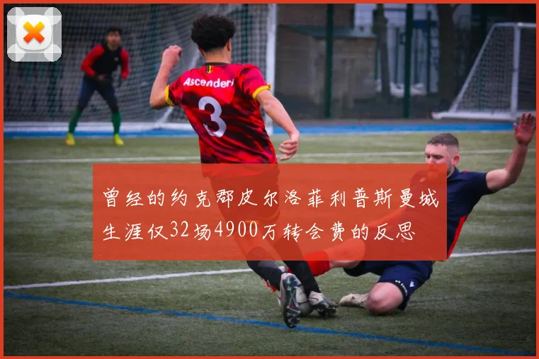 曾经的约克郡皮尔洛菲利普斯曼城生涯仅32场4900万转会费的反思