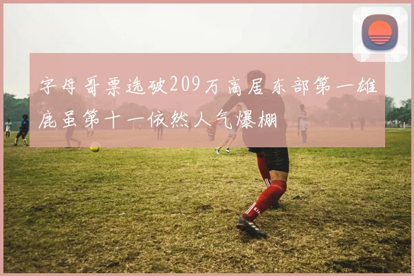 字母哥票选破209万高居东部第一雄鹿虽第十一依然人气爆棚