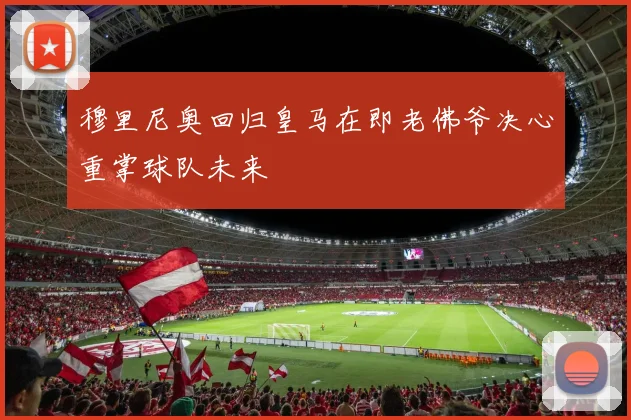 穆里尼奥回归皇马在即老佛爷决心重掌球队未来