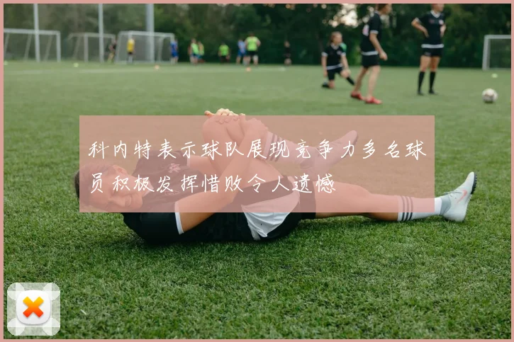 科内特表示球队展现竞争力多名球员积极发挥惜败令人遗憾