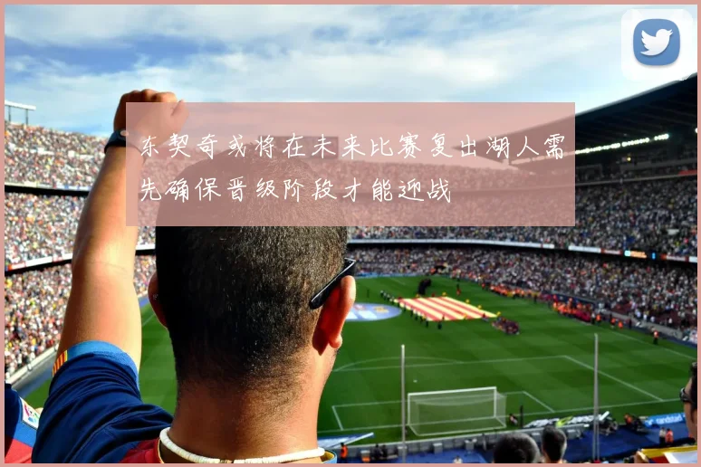 东契奇或将在未来比赛复出湖人需先确保晋级阶段才能迎战