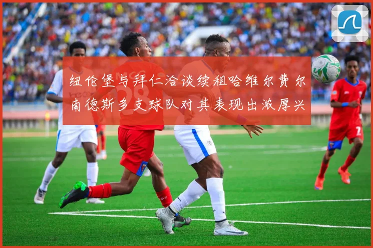 纽伦堡与拜仁洽谈续租哈维尔费尔南德斯多支球队对其表现出浓厚兴趣