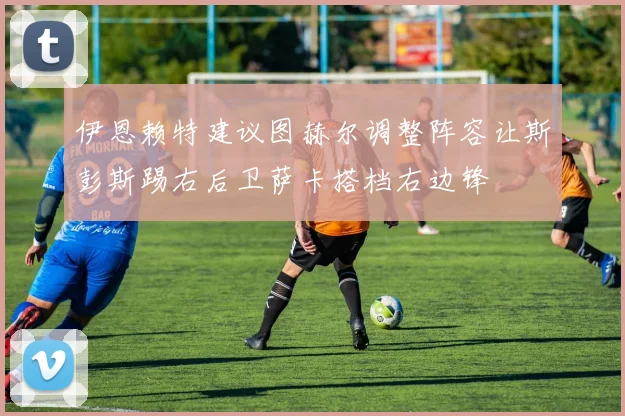 伊恩赖特建议图赫尔调整阵容让斯彭斯踢右后卫萨卡搭档右边锋
